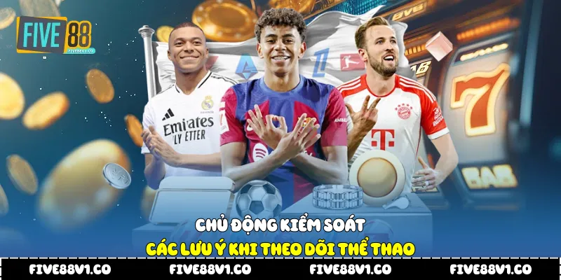 Chủ động kiểm soát các lưu ý khi theo dõi thể thao