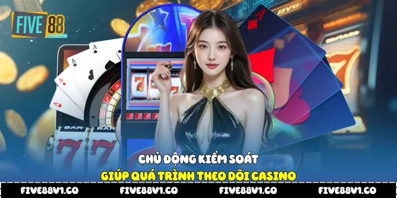 Chủ động kiểm soát giúp quá trình theo dõi casino