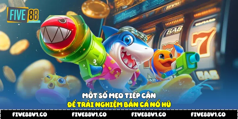 Một số mẹo tiếp cận để trải nghiệm bắn cá nổ hũ